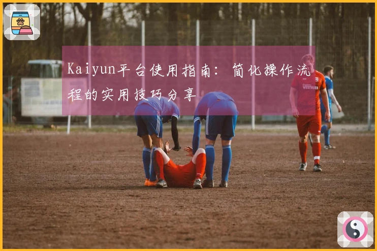 Kaiyun平台使用指南：简化操作流程的实用技巧分享