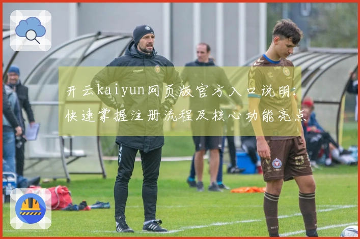 开云kaiyun网页版官方入口说明：快速掌握注册流程及核心功能亮点分析