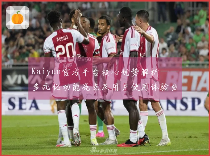 Kaiyun官方平台核心优势解析——多元化功能亮点及用户使用体验分享