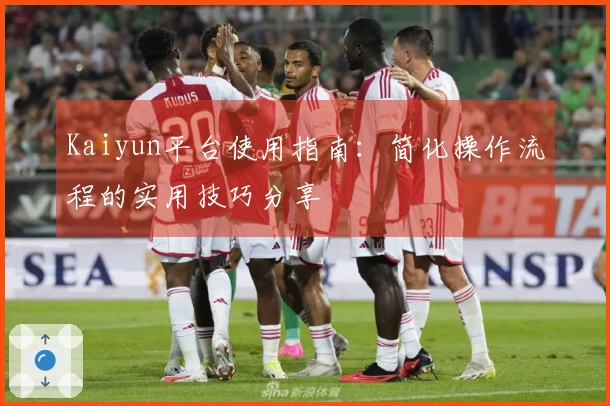 Kaiyun平台使用指南：简化操作流程的实用技巧分享