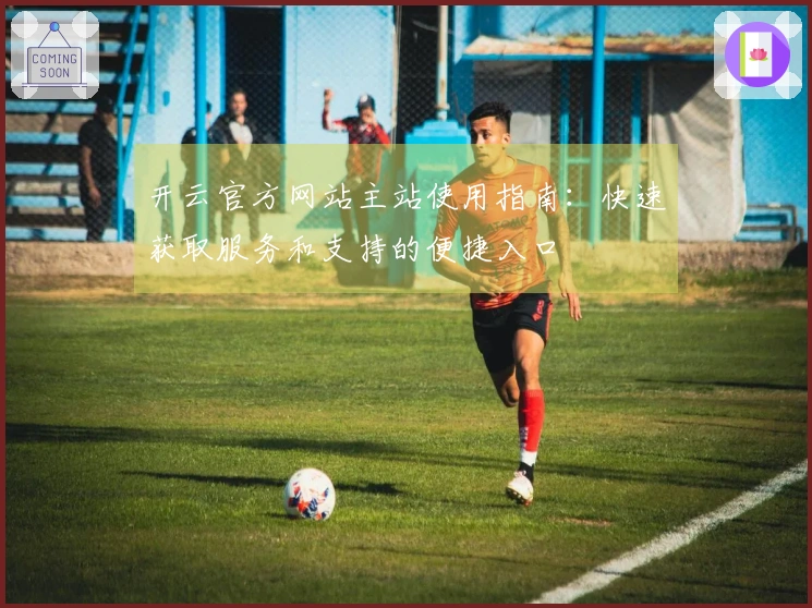 开云官方网站主站使用指南：快速获取服务和支持的便捷入口