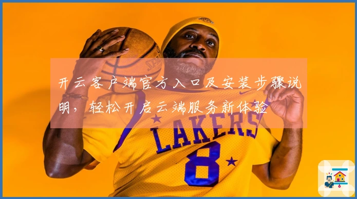 开云客户端官方入口及安装步骤说明，轻松开启云端服务新体验