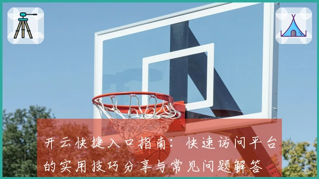 开云快捷入口指南：快速访问平台的实用技巧分享与常见问题解答