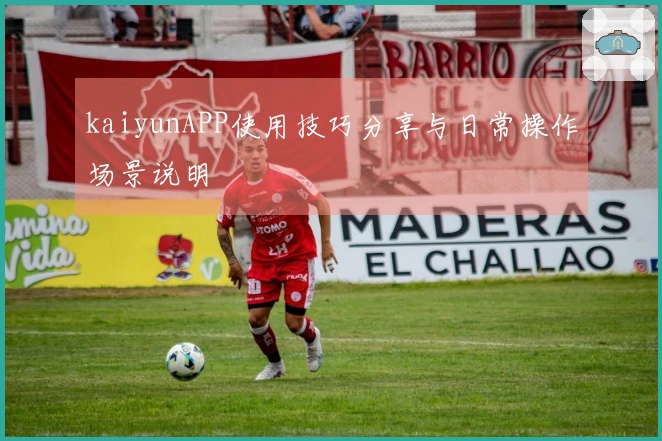kaiyunAPP使用技巧分享与日常操作场景说明