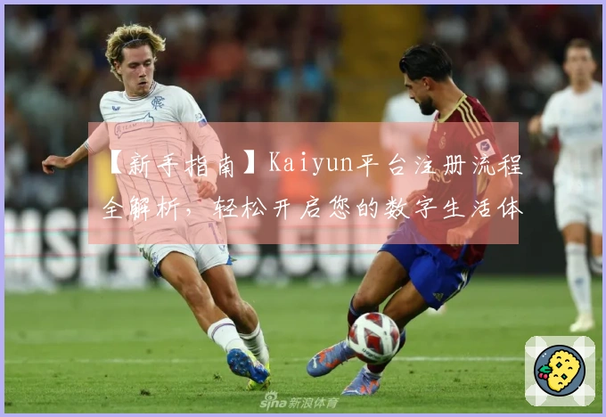 【新手指南】Kaiyun平台注册流程全解析，轻松开启您的数字生活体验！