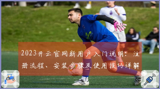2023开云官网新用户入门说明：注册流程、安装步骤及使用技巧详解