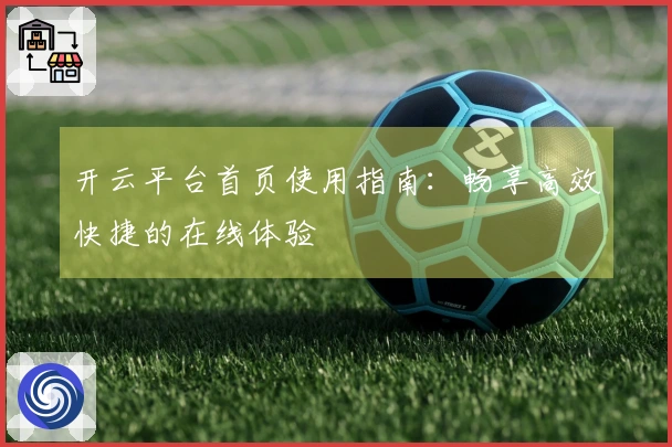 开云平台首页使用指南：畅享高效快捷的在线体验