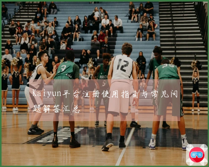 Kaiyun平台注册使用指南与常见问题解答汇总