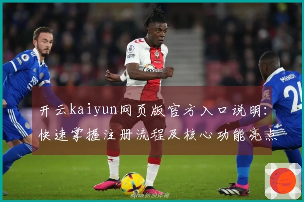 开云kaiyun网页版官方入口说明：快速掌握注册流程及核心功能亮点分析
