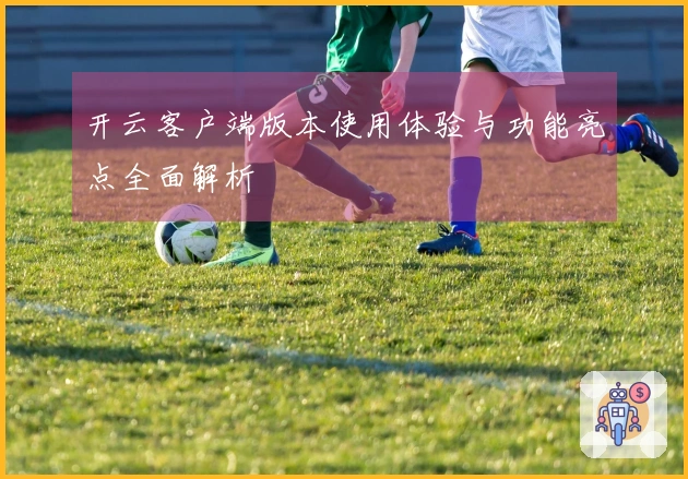 开云客户端版本使用体验与功能亮点全面解析