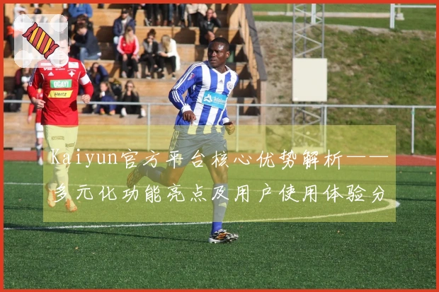 Kaiyun官方平台核心优势解析——多元化功能亮点及用户使用体验分享